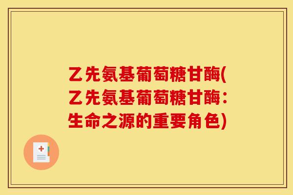 乙先氨基葡萄糖甘酶(乙先氨基葡萄糖甘酶:生命之源的重要角色) 乙先氨基葡萄糖甘酶(乙先氨基葡萄糖甘酶:生命之源的重要角色)