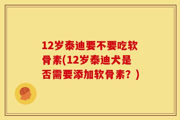 12岁泰迪要不要吃软骨素(12岁泰迪犬是否需要添加软骨素?) 12岁泰迪要不要吃软骨素(12岁泰迪犬是否需要添加软骨素?)