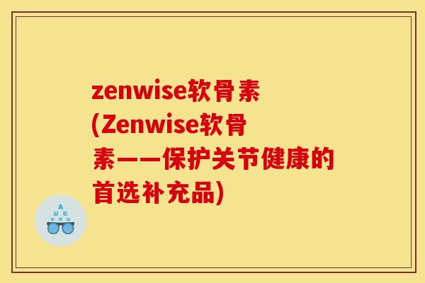 zenwise软骨素(Zenwise软骨素——保护关节健康的首选补充品)