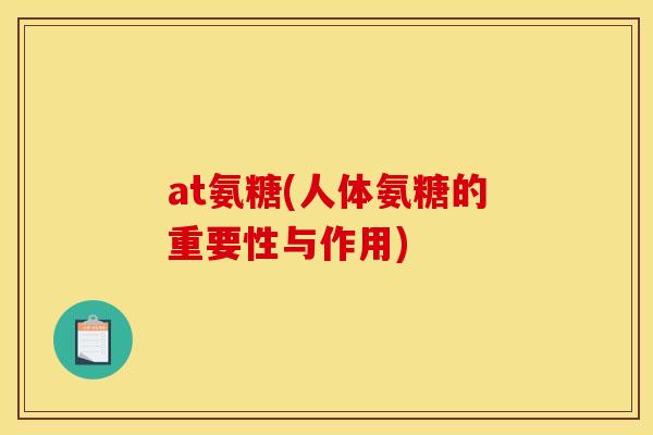 at氨糖(人体氨糖的重要性与作用)