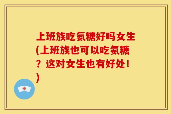 上班族吃氨糖好吗女生(上班族也可以吃氨糖？这对女生也有好处！)