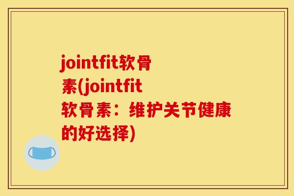 jointfit软骨素(jointfit软骨素:维护关节健康的好选择) jointfit软骨素(jointfit软骨素:维护关节健康的好选择)