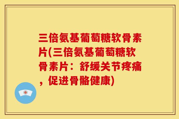 三倍氨基葡萄糖软骨素片(三倍氨基葡萄糖软骨素片:舒缓关节,促进骨骼健康) 三倍氨基葡萄糖软骨素片(三倍氨基葡萄糖软骨素片:舒缓关节,促进骨骼健康)