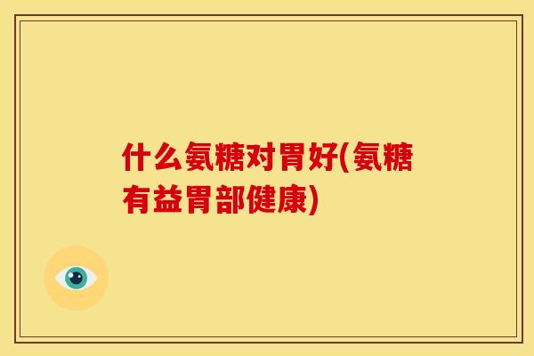 什么氨糖对胃好(氨糖有益胃部健康)