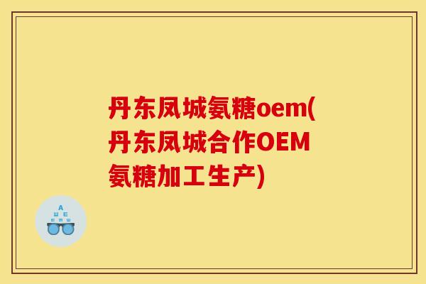 丹东凤城氨糖oem(丹东凤城合作OEM 氨糖加工生产) 丹东凤城氨糖oem(丹东凤城合作OEM 氨糖加工生产)
