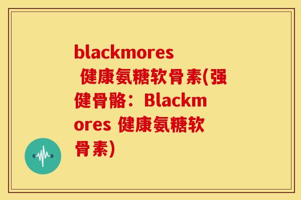 blackmores 健康氨糖软骨素(强健骨骼:Blackmores 健康氨糖软骨素) blackmores 健康氨糖软骨素(强健骨骼:Blackmores 健康氨糖软骨素)