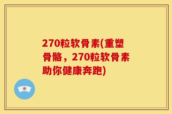 270粒软骨素(重塑骨骼，270粒软骨素助你健康奔跑)