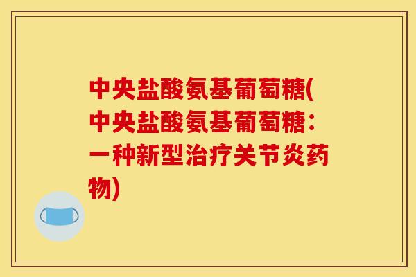中央盐酸氨基葡萄糖(中央盐酸氨基葡萄糖:一种新型) 中央盐酸氨基葡萄糖(中央盐酸氨基葡萄糖:一种新型)