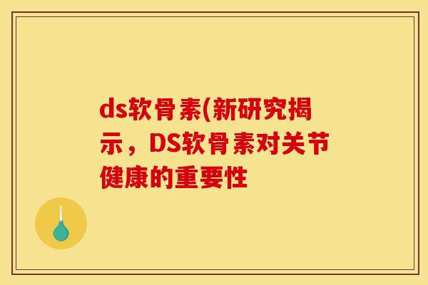 ds软骨素(新研究揭示,DS软骨素对关节健康的重要性 ds软骨素(新研究揭示,DS软骨素对关节健康的重要性