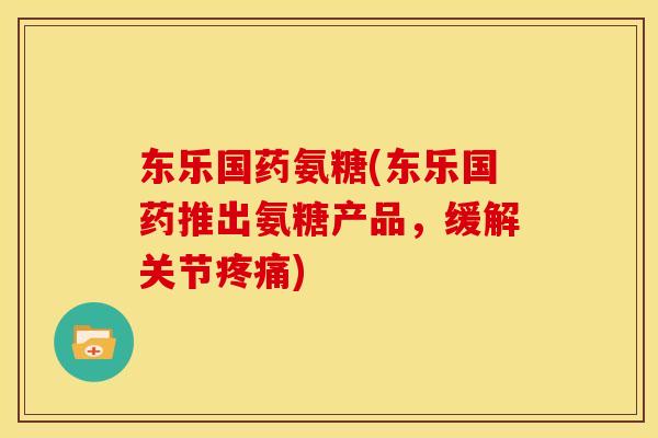 东乐国药氨糖(东乐国药推出氨糖产品，缓解关节)
