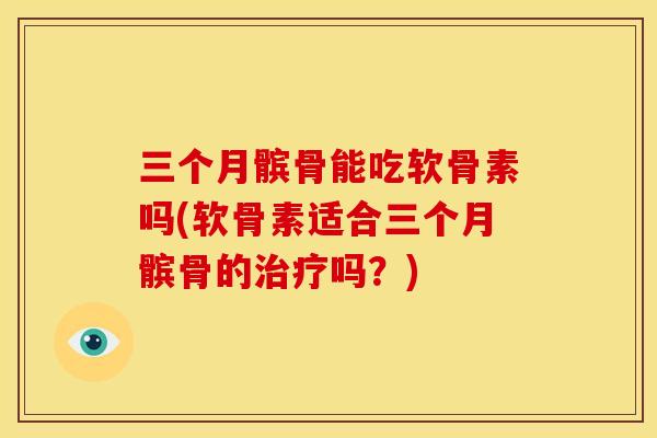 三个月髌骨能吃软骨素吗(软骨素适合三个月髌骨的吗?) 三个月髌骨能吃软骨素吗(软骨素适合三个月髌骨的吗?)