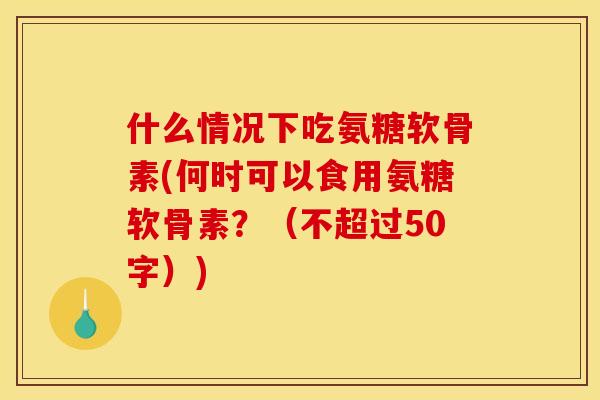 什么情况下吃氨糖软骨素(何时可以食用氨糖软骨素?(不超过50字)) 什么情况下吃氨糖软骨素(何时可以食用氨糖软骨素?(不超过50字))