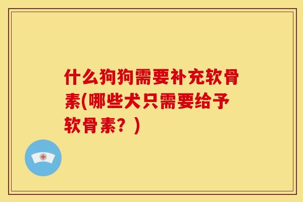什么狗狗需要补充软骨素(哪些犬只需要给予软骨素?) 什么狗狗需要补充软骨素(哪些犬只需要给予软骨素?)