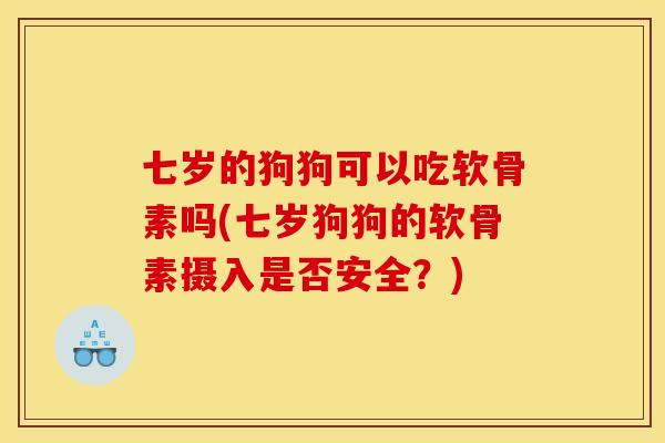 七岁的狗狗可以吃软骨素吗(七岁狗狗的软骨素摄入是否安全？)