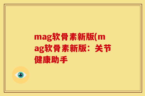 mag软骨素新版(mag软骨素新版:关节健康助手 mag软骨素新版(mag软骨素新版:关节健康助手