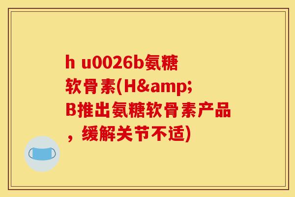 h u0026b氨糖软骨素(H&B推出氨糖软骨素产品,缓解关节不适) h u0026b氨糖软骨素(H&B推出氨糖软骨素产品,缓解关节不适)