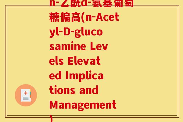 n-乙酰d-氨基葡萄糖偏高(n-Acetyl-D-glucosamine Levels Elevated Implications and Management) n-乙酰d-氨基葡萄糖偏高(n-Acetyl-D-glucosamine Levels Elevated Implications and Management)