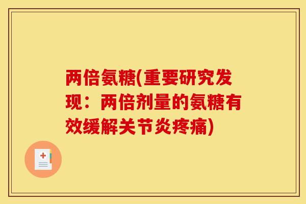 两倍氨糖(重要研究发现:两倍剂量的氨糖有效缓解) 两倍氨糖(重要研究发现:两倍剂量的氨糖有效缓解)