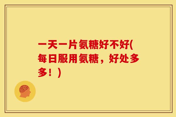 一天一片氨糖好不好(每日服用氨糖，好处多多！)