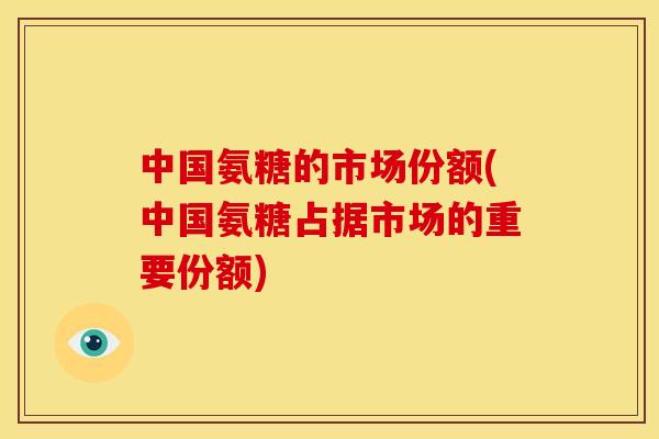 中国氨糖的市场份额(中国氨糖占据市场的重要份额) 中国氨糖的市场份额(中国氨糖占据市场的重要份额)