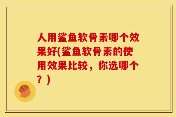 人用鲨鱼软骨素哪个效果好(鲨鱼软骨素的使用效果比较,你选哪个?) 人用鲨鱼软骨素哪个效果好(鲨鱼软骨素的使用效果比较,你选哪个?)