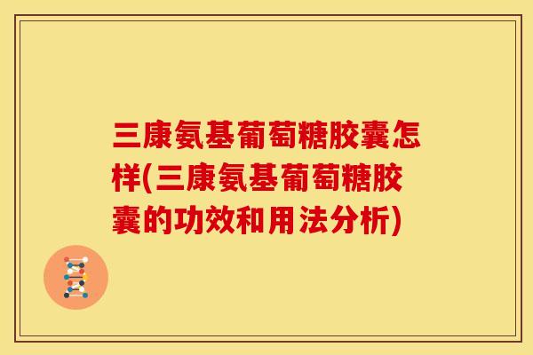 三康氨基葡萄糖胶囊怎样(三康氨基葡萄糖胶囊的功效和用法分析) 三康氨基葡萄糖胶囊怎样(三康氨基葡萄糖胶囊的功效和用法分析)