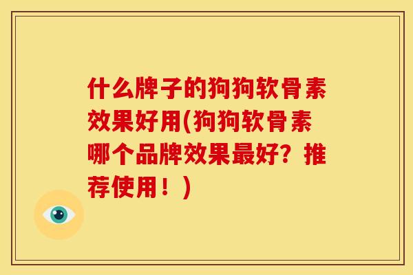 什么牌子的狗狗软骨素效果好用(狗狗软骨素哪个品牌效果好？推荐使用！)