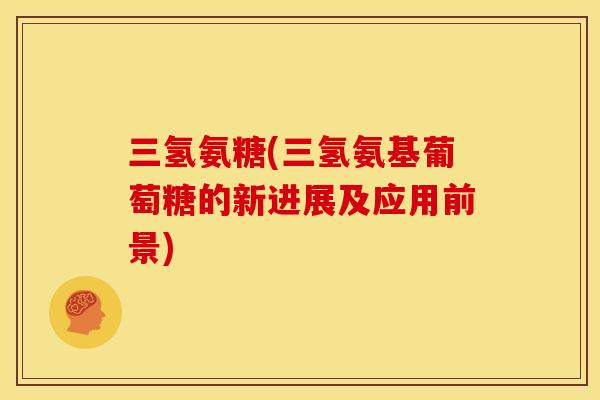 三氢氨糖(三氢氨基葡萄糖的新进展及应用前景) 三氢氨糖(三氢氨基葡萄糖的新进展及应用前景)