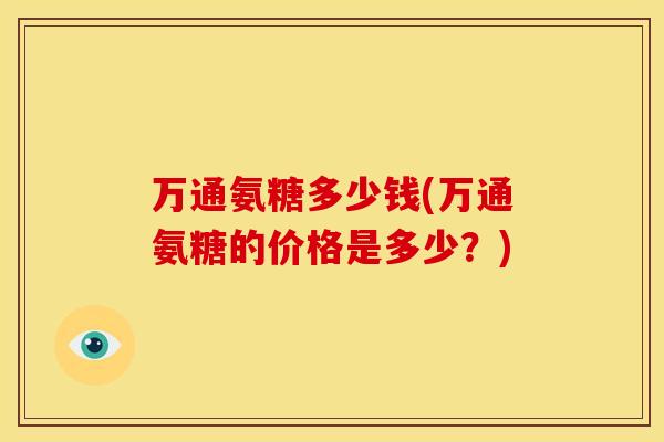 万通氨糖多少钱(万通氨糖的价格是多少?) 万通氨糖多少钱(万通氨糖的价格是多少?)