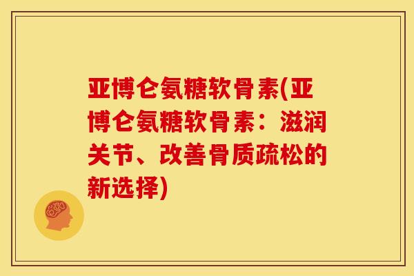 亚博仑氨糖软骨素(亚博仑氨糖软骨素：滋润关节、改善的新选择)