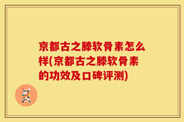 京都古之滕软骨素怎么样(京都古之滕软骨素的功效及口碑评测) 京都古之滕软骨素怎么样(京都古之滕软骨素的功效及口碑评测)