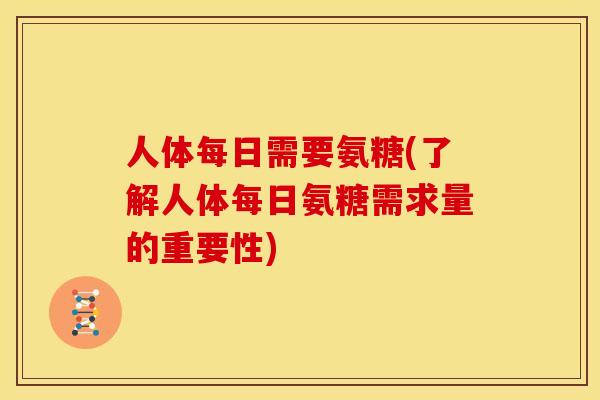人体每日需要氨糖(了解人体每日氨糖需求量的重要性)