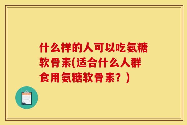 什么样的人可以吃氨糖软骨素(适合什么人群食用氨糖软骨素?) 什么样的人可以吃氨糖软骨素(适合什么人群食用氨糖软骨素?)