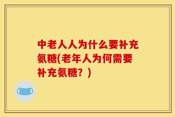 中老人人为什么要补充氨糖(老年人为何需要补充氨糖?) 中老人人为什么要补充氨糖(老年人为何需要补充氨糖?)