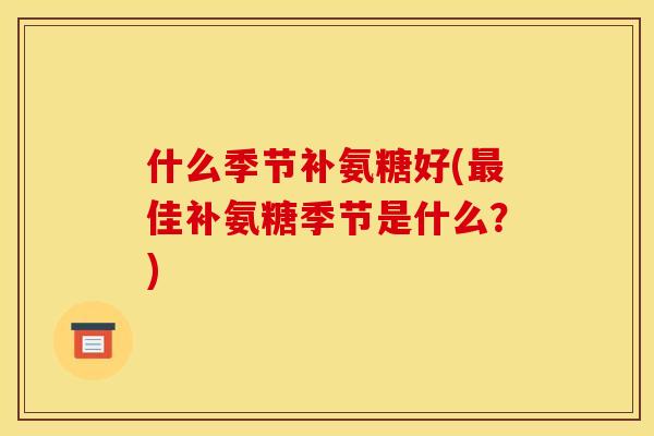 什么季节补氨糖好(佳补氨糖季节是什么?) 什么季节补氨糖好(佳补氨糖季节是什么?)