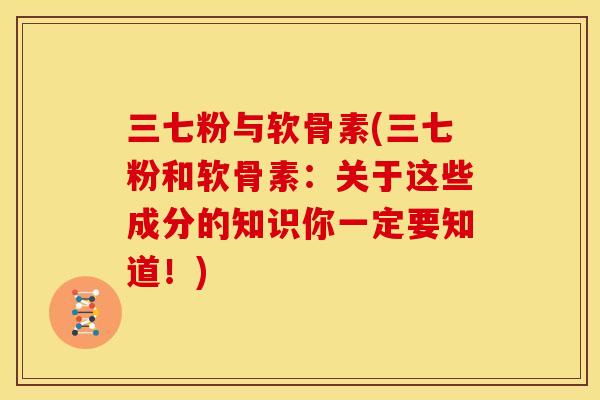 三七粉与软骨素(三七粉和软骨素：关于这些成分的知识你一定要知道！)