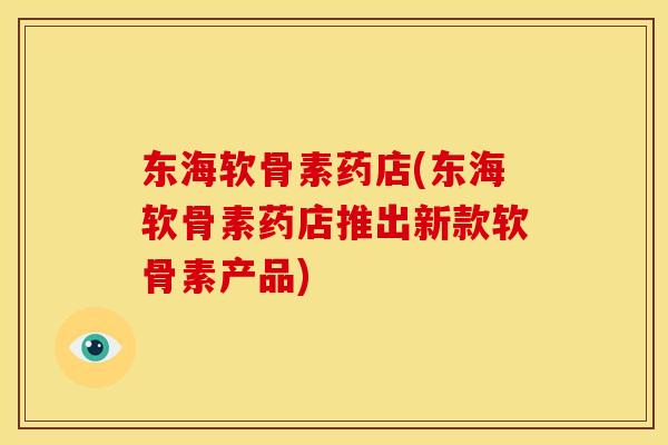 东海软骨素药店(东海软骨素药店推出新款软骨素产品) 东海软骨素药店(东海软骨素药店推出新款软骨素产品)