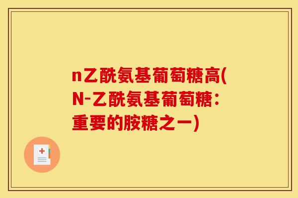 n乙酰氨基葡萄糖高(N-乙酰氨基葡萄糖：重要的胺糖之一)