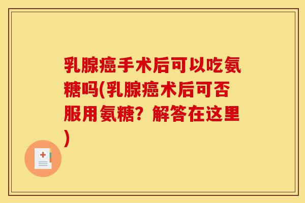 乳腺手术后可以吃氨糖吗(乳腺术后可否服用氨糖？解答在这里)