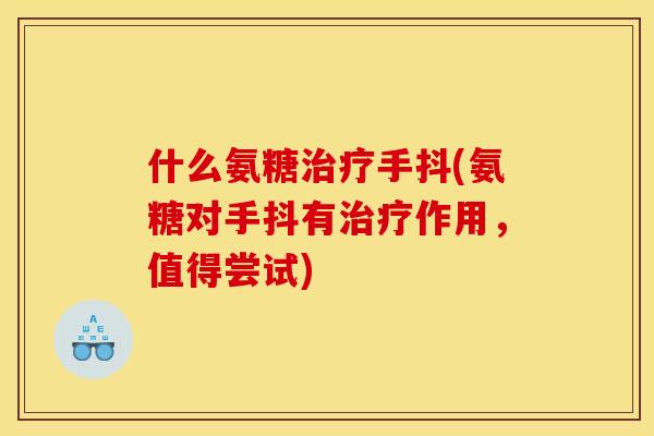 什么氨糖手抖(氨糖对手抖有作用,值得尝试) 什么氨糖手抖(氨糖对手抖有作用,值得尝试)