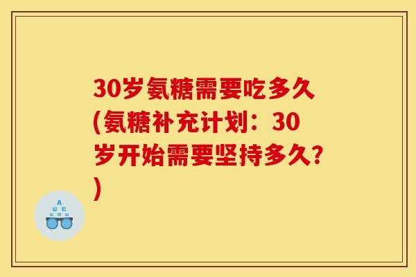 30岁氨糖需要吃多久(氨糖补充计划:30岁开始需要坚持多久?) 30岁氨糖需要吃多久(氨糖补充计划:30岁开始需要坚持多久?)