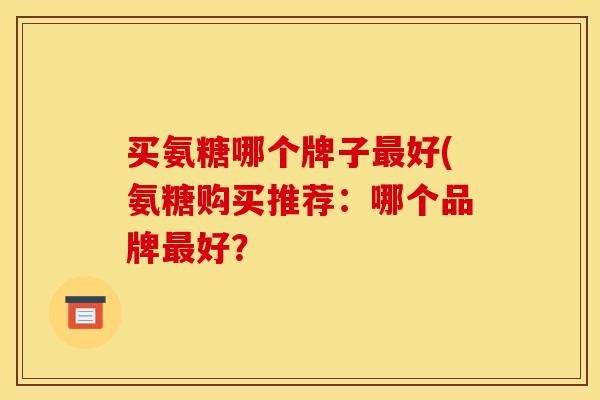 买氨糖哪个牌子好(氨糖购买推荐：哪个品牌好？