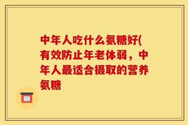 中年人吃什么氨糖好(有效防止年老体弱,中年人适合摄取的营养氨糖 中年人吃什么氨糖好(有效防止年老体弱,中年人适合摄取的营养氨糖