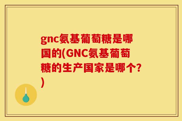 gnc氨基葡萄糖是哪国的(GNC氨基葡萄糖的生产国家是哪个?) gnc氨基葡萄糖是哪国的(GNC氨基葡萄糖的生产国家是哪个?)