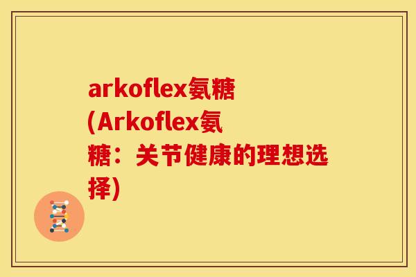 arkoflex氨糖(Arkoflex氨糖:关节健康的理想选择) arkoflex氨糖(Arkoflex氨糖:关节健康的理想选择)
