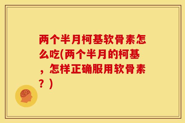 两个半月柯基软骨素怎么吃(两个半月的柯基,怎样正确服用软骨素?) 两个半月柯基软骨素怎么吃(两个半月的柯基,怎样正确服用软骨素?)