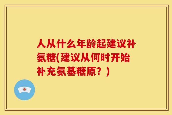 人从什么年龄起建议补氨糖(建议从何时开始补充氨基糖原？)