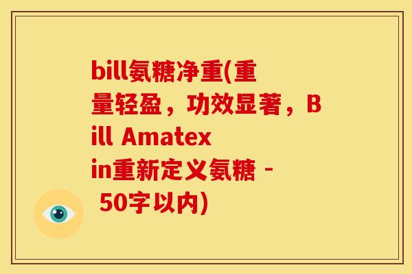 bill氨糖净重(重量轻盈,功效显著,Bill Amatexin重新定义氨糖 - 50字以内) bill氨糖净重(重量轻盈,功效显著,Bill Amatexin重新定义氨糖 - 50字以内)