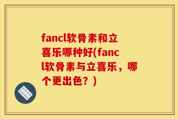fancl软骨素和立喜乐哪种好(fancl软骨素与立喜乐,哪个更出色?) fancl软骨素和立喜乐哪种好(fancl软骨素与立喜乐,哪个更出色?)