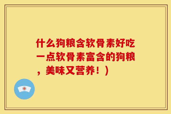 什么狗粮含软骨素好吃一点软骨素富含的狗粮,美味又营养!) 什么狗粮含软骨素好吃一点软骨素富含的狗粮,美味又营养!)